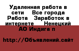 Удаленная работа в сети. - Все города Работа » Заработок в интернете   . Ненецкий АО,Индига п.